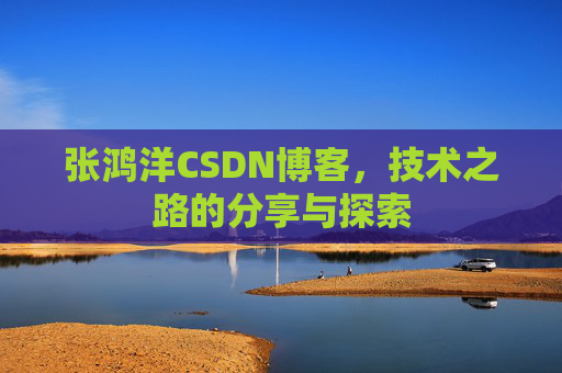 张鸿洋CSDN博客，技术之路的分享与探索